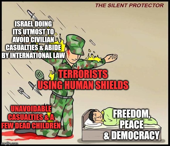 the silent protector | TERRORISTS USING HUMAN SHIELDS ISRAEL DOING ITS UTMOST TO AVOID CIVILIAN CASUALTIES & ABIDE BY INTERNATIONAL LAW FREEDOM, PEACE & DEMOCRACY  | image tagged in the silent protector | made w/ Imgflip meme maker