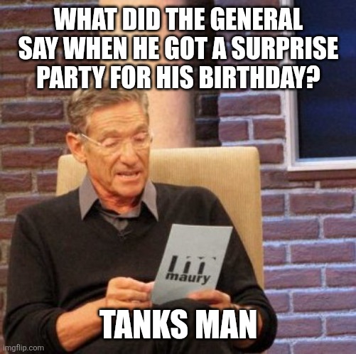 Tanks man | WHAT DID THE GENERAL SAY WHEN HE GOT A SURPRISE PARTY FOR HIS BIRTHDAY? TANKS MAN | image tagged in memes,maury lie detector,jpfan102504,funny,funny memes,humor | made w/ Imgflip meme maker