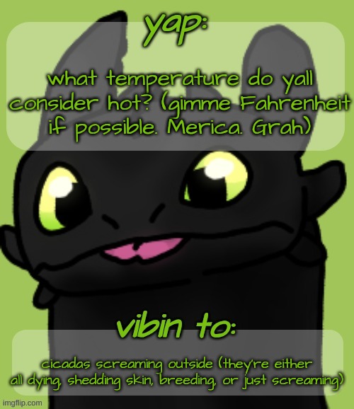 Kinda curious now | what temperature do yall consider hot? (gimme Fahrenheit if possible. Merica. Grah); cicadas screaming outside (they're either all dying, shedding skin, breeding, or just screaming) | image tagged in blep 3 | made w/ Imgflip meme maker