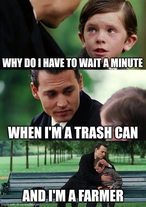 e!! | WHY DO I HAVE TO WAIT A MINUTE; WHEN I'M A TRASH CAN; AND I'M A FARMER | image tagged in memes,finding neverland | made w/ Imgflip meme maker