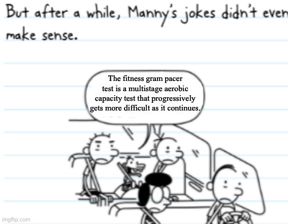 The Fitness Gram Pacer Test | The fitness gram pacer test is a multistage aerobic capacity test that progressively gets more difficult as it continues. | image tagged in manny joke | made w/ Imgflip meme maker