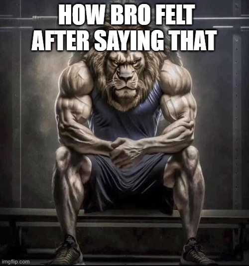 How bro felt after saying that | HOW BRO FELT AFTER SAYING THAT | image tagged in how bro felt after saying that | made w/ Imgflip meme maker