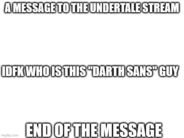 A MESSAGE TO THE UNDERTALE STREAM; IDFK WHO IS THIS "DARTH SANS" GUY; END OF THE MESSAGE | made w/ Imgflip meme maker