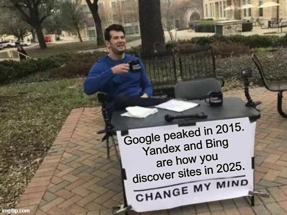 Google peaked in 2015, Yandex and Bing are how you discover sites in 2025 | Google peaked in 2015.
Yandex and Bing
are how you discover sites in 2025. | image tagged in memes,change my mind,yandex,bing,google,seo | made w/ Imgflip meme maker