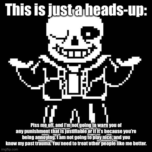 Even you, Starlight. | This is just a heads-up:; Piss me off, and I’m not going to warn you of any punishment that is justifiable or if it’s because you’re being annoying. I am not going to play nice, and you know my past trauma. You need to treat other people like me better. | image tagged in sans undertale | made w/ Imgflip meme maker