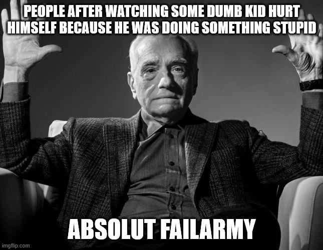Absolute Cinema | PEOPLE AFTER WATCHING SOME DUMB KID HURT HIMSELF BECAUSE HE WAS DOING SOMETHING STUPID; ABSOLUT FAILARMY | image tagged in absolute cinema | made w/ Imgflip meme maker