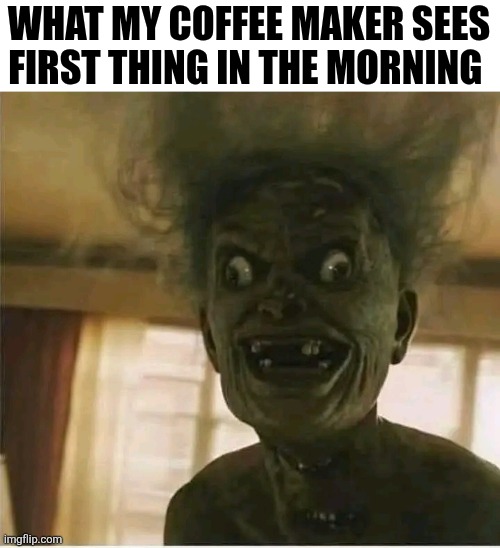 What My Coffee Maker Sees First Thing In The Morning | WHAT MY COFFEE MAKER SEES FIRST THING IN THE MORNING | image tagged in chrisjoines1 | made w/ Imgflip meme maker