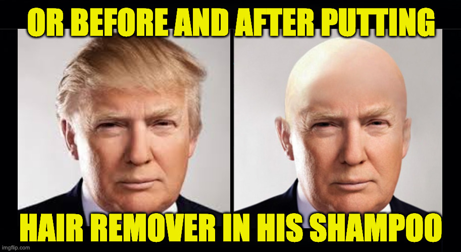 OR BEFORE AND AFTER PUTTING HAIR REMOVER IN HIS SHAMPOO | image tagged in black background | made w/ Imgflip meme maker