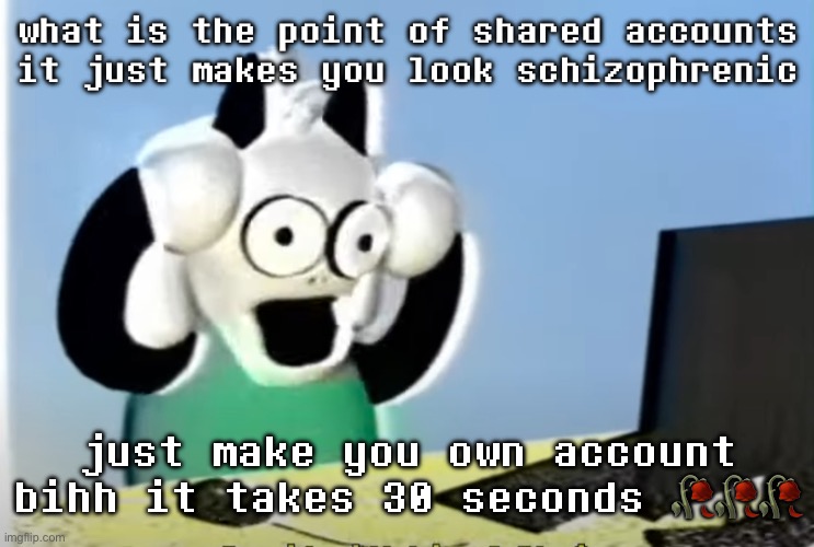 ralsei computer | what is the point of shared accounts it just makes you look schizophrenic; just make you own account bihh it takes 30 seconds 🥀🥀🥀 | image tagged in ralsei computer | made w/ Imgflip meme maker