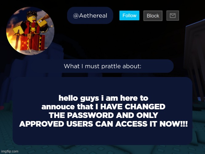 aethereal's forsaken template | hello guys i am here to annouce that I HAVE CHANGED THE PASSWORD AND ONLY APPROVED USERS CAN ACCESS IT NOW!!! | image tagged in aethereal's forsaken template | made w/ Imgflip meme maker