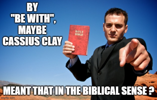 Bible Thumper | BY
 "BE WITH",
MAYBE CASSIUS CLAY MEANT THAT IN THE BIBLICAL SENSE ? | image tagged in bible thumper | made w/ Imgflip meme maker