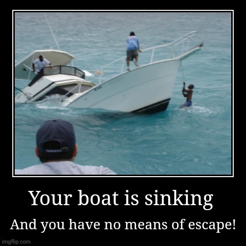 Your boat is sinking | And you have no means of escape! | image tagged in funny,demotivationals | made w/ Imgflip demotivational maker
