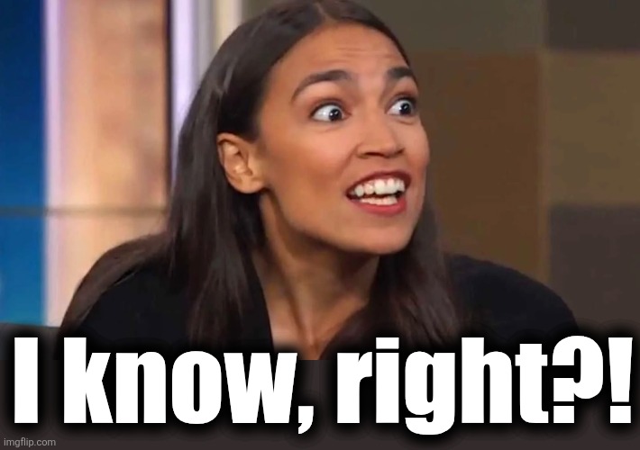 Crazy AOC | I know, right?! | image tagged in crazy aoc | made w/ Imgflip meme maker