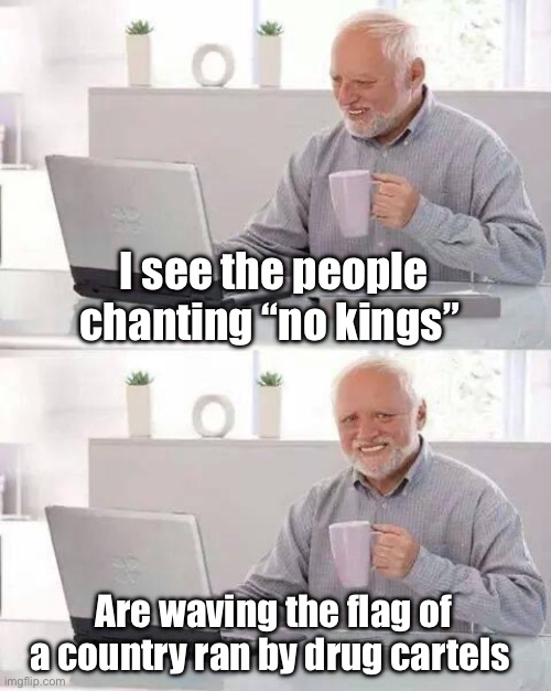 Derp | I see the people chanting “no kings”; Are waving the flag of a country ran by drug cartels | image tagged in memes,hide the pain harold,politics lol,liberal logic | made w/ Imgflip meme maker