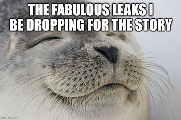 Satisfied Seal Meme | THE FABULOUS LEAKS I BE DROPPING FOR THE STORY | image tagged in memes,satisfied seal | made w/ Imgflip meme maker