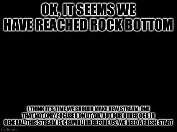 I give up | OK, IT SEEMS WE HAVE REACHED ROCK BOTTOM; I THINK IT'S TIME WE SHOULD MAKE NEW STREAM, ONE THAT NOT ONLY FOCUSES ON UT/DR, BUT OUR OTHER OCS IN GENERAL, THIS STREAM IS CRUMBLING BEFORE US, WE NEED A FRESH START | made w/ Imgflip meme maker