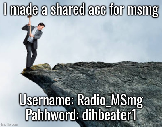 man breaking cliff | l made a shared acc for msmg; Username: Radio_MSmg
Pahhword: dihbeater1 | image tagged in man breaking cliff | made w/ Imgflip meme maker