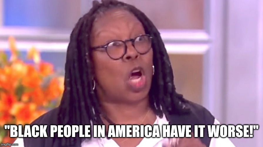 Deranged Whoopi | "BLACK PEOPLE IN AMERICA HAVE IT WORSE!" | image tagged in deranged whoopi | made w/ Imgflip meme maker