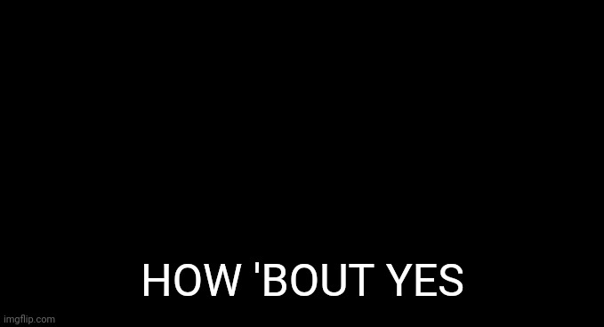 How About No!! | HOW 'BOUT YES | image tagged in how about no | made w/ Imgflip meme maker