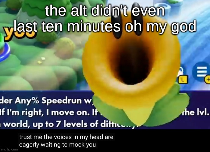trust me the voices in my head are eagerly waiting to mock you | the alt didn't even last ten minutes oh my god | image tagged in trust me the voices in my head are eagerly waiting to mock you | made w/ Imgflip meme maker