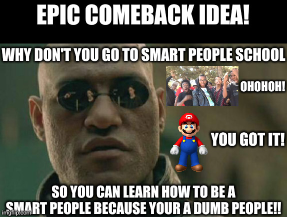 this will get them | EPIC COMEBACK IDEA! WHY DON'T YOU GO TO SMART PEOPLE SCHOOL; OHOHOH! YOU GOT IT! SO YOU CAN LEARN HOW TO BE A SMART PEOPLE BECAUSE YOUR A DUMB PEOPLE!! | image tagged in memes,matrix morpheus | made w/ Imgflip meme maker