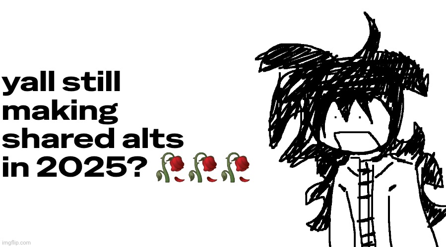 js let it die already omfg | yall still making shared alts in 2025? 🥀🥀🥀 | image tagged in another bullshit template no one gaf about | made w/ Imgflip meme maker