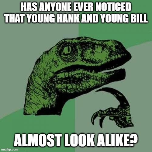 Philosoraptor Meme | HAS ANYONE EVER NOTICED THAT YOUNG HANK AND YOUNG BILL ALMOST LOOK ALIKE? | image tagged in memes,philosoraptor | made w/ Imgflip meme maker