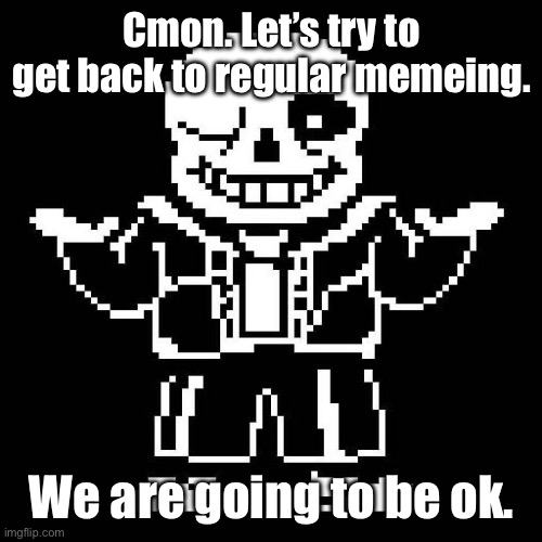 Cmon. | Cmon. Let’s try to get back to regular memeing. We are going to be ok. | image tagged in sans undertale | made w/ Imgflip meme maker