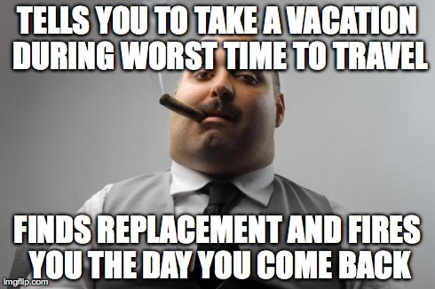 Scumbag Boss Meme | TELLS YOU TO TAKE A VACATION DURING WORST TIME TO TRAVEL FINDS REPLACEMENT AND FIRES YOU THE DAY YOU COME BACK | image tagged in memes,scumbag boss,AdviceAnimals | made w/ Imgflip meme maker