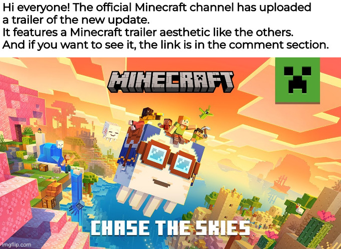 LINK IN COMMENTS! | Hi everyone! The official Minecraft channel has uploaded
a trailer of the new update.
It features a Minecraft trailer aesthetic like the others.
And if you want to see it, the link is in the comment section. | made w/ Imgflip meme maker