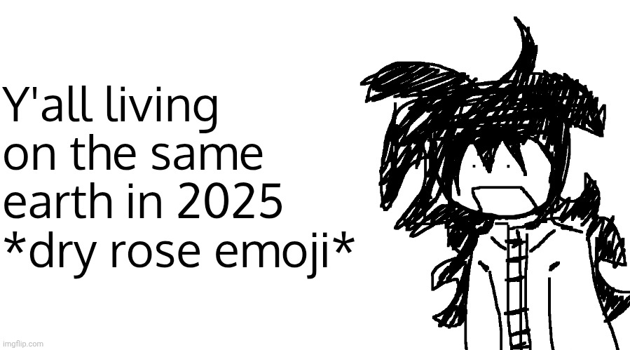another bullshit template no one gaf about | Y'all living on the same earth in 2025 *dry rose emoji* | image tagged in another bullshit template no one gaf about | made w/ Imgflip meme maker