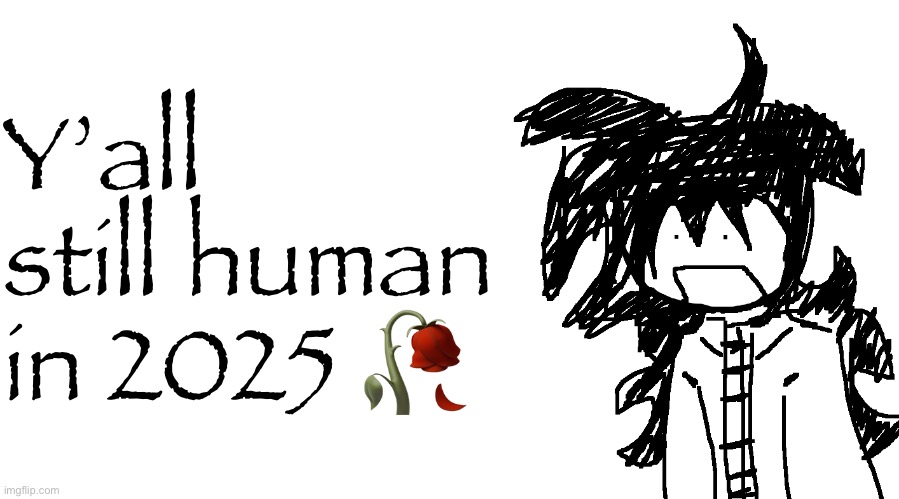 I’m a table | Y’all still human in 2025 🥀 | image tagged in another bullshit template no one gaf about | made w/ Imgflip meme maker