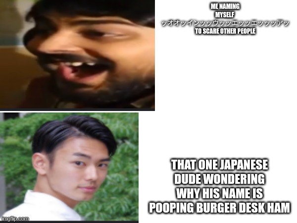 me scaring people | ME NAMING MYSELF 
ッオオッインッッウッッエッッエッッッアッ
TO SCARE OTHER PEOPLE; THAT ONE JAPANESE DUDE WONDERING WHY HIS NAME IS
POOPING BURGER DESK HAM | image tagged in indian,japanese | made w/ Imgflip meme maker