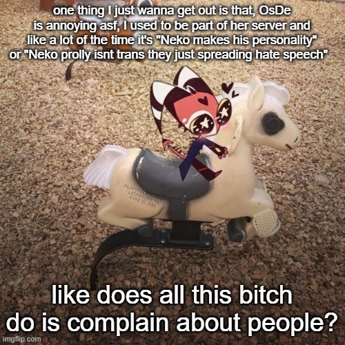 goober | one thing I just wanna get out is that, OsDe is annoying asf, I used to be part of her server and like a lot of the time it's "Neko makes his personality" or "Neko prolly isnt trans they just spreading hate speech"; like does all this bitch do is complain about people? | image tagged in goober | made w/ Imgflip meme maker