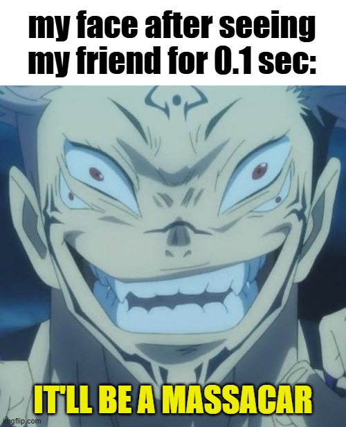 Distorted Sukuna | my face after seeing my friend for 0.1 sec:; IT'LL BE A MASSACAR | image tagged in distorted sukuna | made w/ Imgflip meme maker
