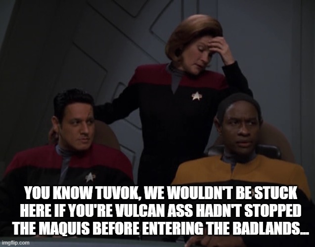 Janeway Points Out Reality | YOU KNOW TUVOK, WE WOULDN'T BE STUCK HERE IF YOU'RE VULCAN ASS HADN'T STOPPED THE MAQUIS BEFORE ENTERING THE BADLANDS... | image tagged in star trek voyager | made w/ Imgflip meme maker