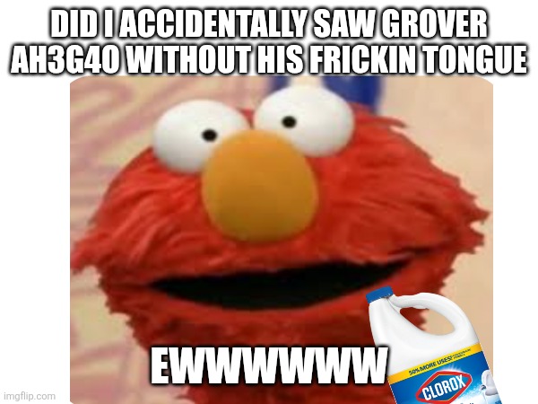 Da vids name is " grover run" (search it up on yt not google) | DID I ACCIDENTALLY SAW GROVER AH3G4O WITHOUT HIS FRICKIN TONGUE; EWWWWWW | image tagged in youtube,sesame street,bleach,drink bleach,why are you reading the tags,elmo | made w/ Imgflip meme maker