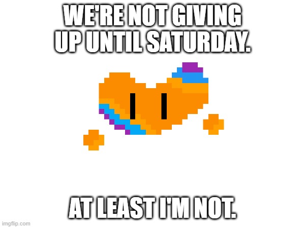 Plus if she's truly gone who's the new leader | WE'RE NOT GIVING UP UNTIL SATURDAY. AT LEAST I'M NOT. | made w/ Imgflip meme maker