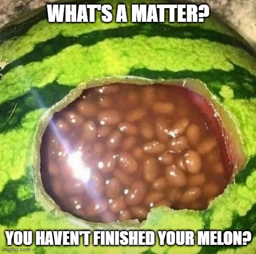Bean Melon | WHAT'S A MATTER? YOU HAVEN'T FINISHED YOUR MELON? | image tagged in cursed image | made w/ Imgflip meme maker