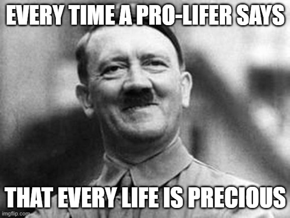 Smile hitler | EVERY TIME A PRO-LIFER SAYS; THAT EVERY LIFE IS PRECIOUS | image tagged in smile hitler | made w/ Imgflip meme maker