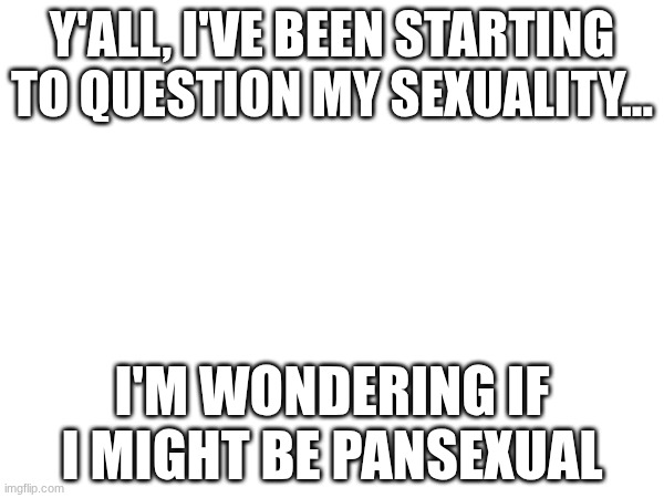 Questioning | Y'ALL, I'VE BEEN STARTING TO QUESTION MY SEXUALITY... I'M WONDERING IF I MIGHT BE PANSEXUAL | image tagged in questioning,mightbepansexual | made w/ Imgflip meme maker