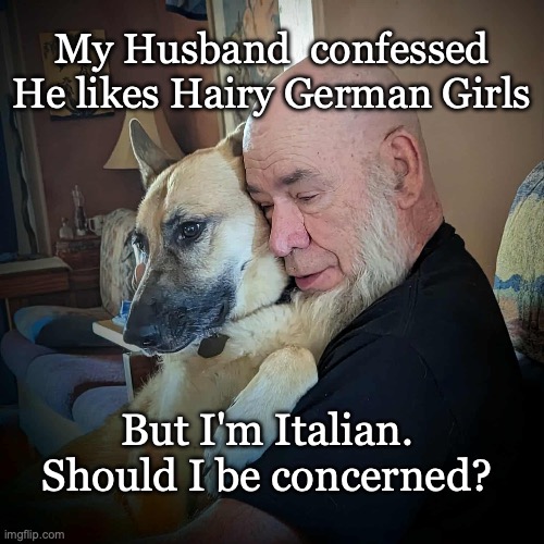 Hairy German Girls | My Husband  confessed
He likes Hairy German Girls; But I'm Italian.
Should I be concerned? | image tagged in gsd hairy german girls | made w/ Imgflip meme maker