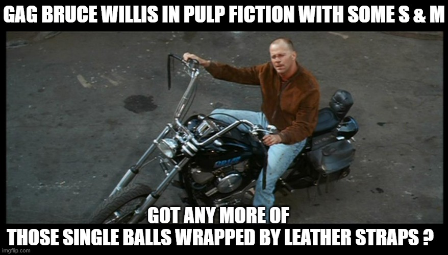 Bruce Willis Pulp Fiction | GAG BRUCE WILLIS IN PULP FICTION WITH SOME S & M GOT ANY MORE OF 
THOSE SINGLE BALLS WRAPPED BY LEATHER STRAPS ? | image tagged in bruce willis pulp fiction | made w/ Imgflip meme maker