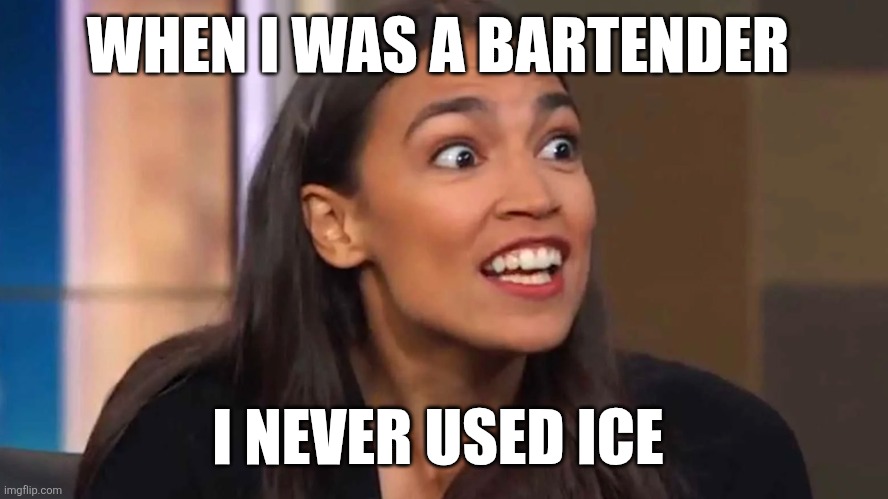 AOC Ice | WHEN I WAS A BARTENDER; I NEVER USED ICE | image tagged in crazy aoc,funny memes | made w/ Imgflip meme maker