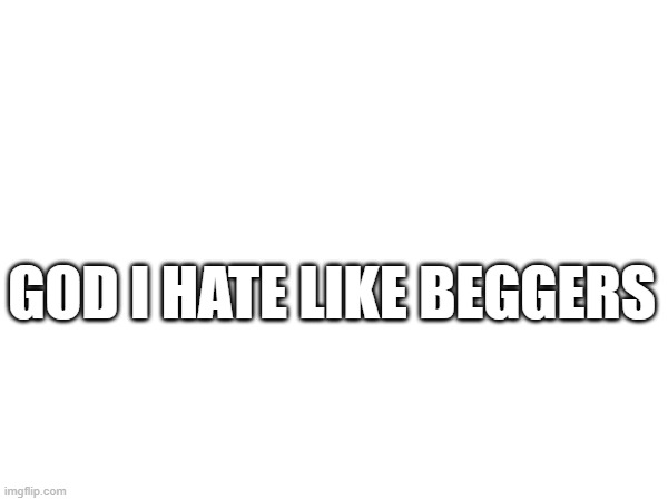 God I Hate Like Beggers | GOD I HATE LIKE BEGGERS | image tagged in blank white template | made w/ Imgflip meme maker