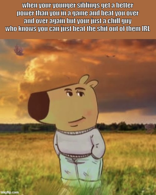 Chill guy | when your younger siblings get a better power than you in a game and beat you over and over again but your just a chill guy who knows you can just beat the shit out of them IRL | image tagged in chill guy | made w/ Imgflip meme maker