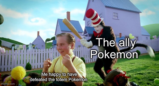 Totem battles are very difficult if you don’t have a good strategy | The ally Pokemon; Me happy to have defeated the totem Pokemon | image tagged in cat in the hat with a bat ______ colorized | made w/ Imgflip meme maker