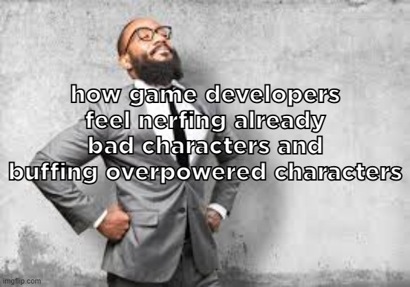 proud man | how game developers feel nerfing already bad characters and buffing overpowered characters | image tagged in proud man | made w/ Imgflip meme maker