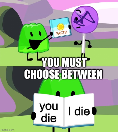 Choices | YOU MUST CHOOSE BETWEEN; I die; you die | image tagged in gelatin's book of facts | made w/ Imgflip meme maker