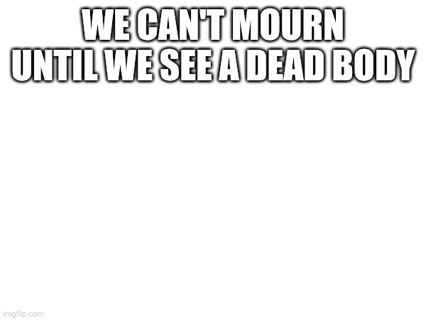 WE CAN'T MOURN UNTIL WE SEE A DEAD BODY | image tagged in tag of topic,snas | made w/ Imgflip meme maker